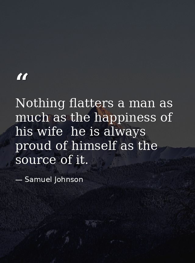 Nothing flatters a man as much as the happiness of his wife  he is always proud of himself as the source of it. — Samuel Johnson