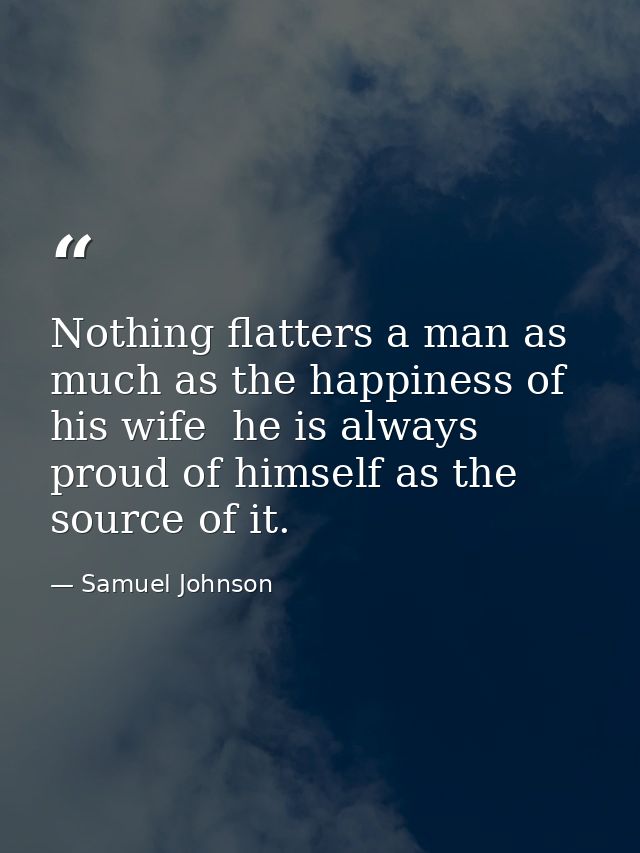 Nothing flatters a man as much as the happiness of his wife  he is always proud of himself as the source of it. — Samuel Johnson