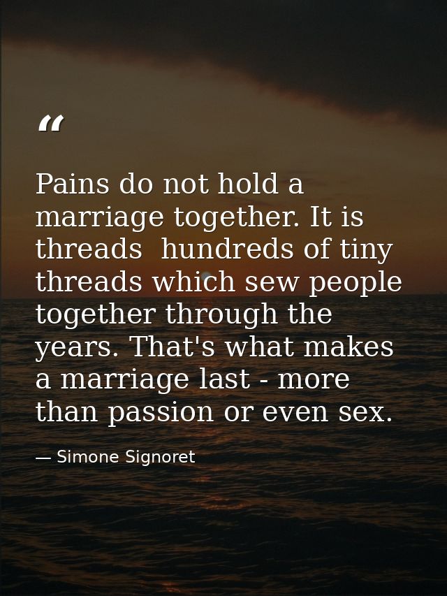 Pains do not hold a marriage together. It is threads  hundreds of tiny threads which sew people together through the yea — Simone Signoret