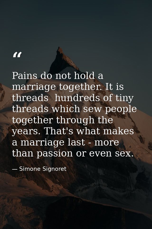 Pains do not hold a marriage together. It is threads  hundreds of tiny threads which sew people together through the yea — Simone Signoret