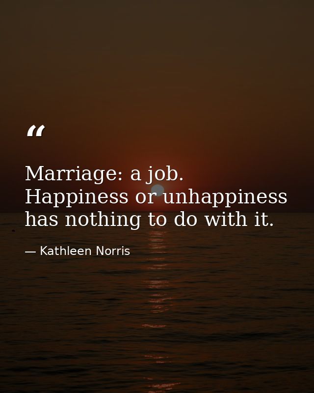 Marriage: a job. Happiness or unhappiness has nothing to do with it. — Kathleen Norris