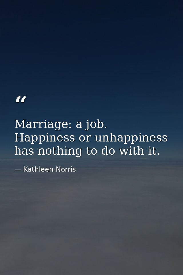 Marriage: a job. Happiness or unhappiness has nothing to do with it. — Kathleen Norris