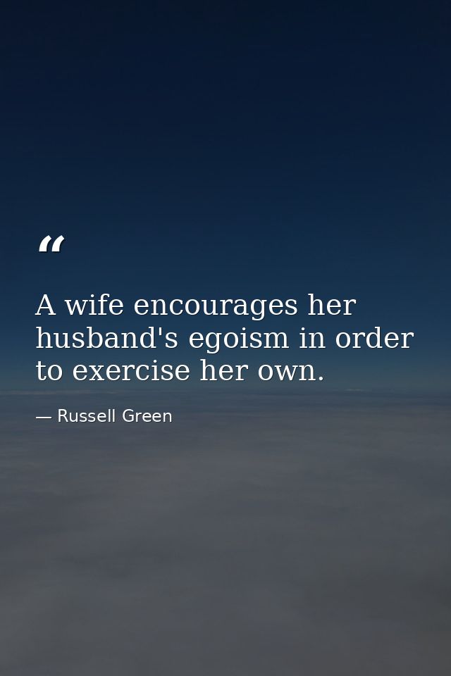 A wife encourages her husband's egoism in order to exercise her own. — Russell Green