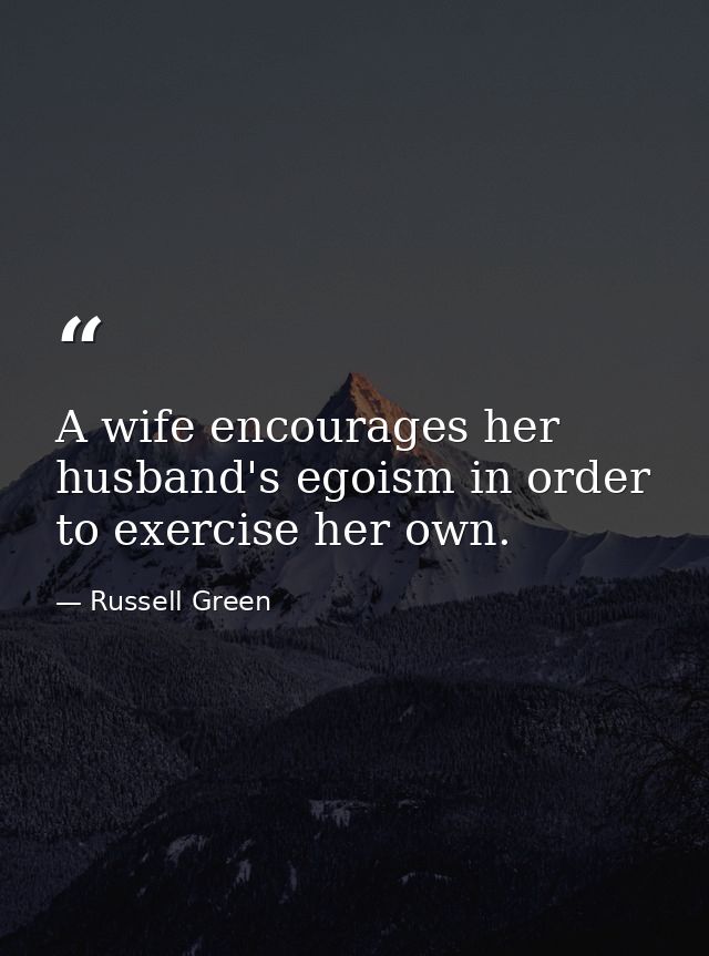 A wife encourages her husband's egoism in order to exercise her own. — Russell Green
