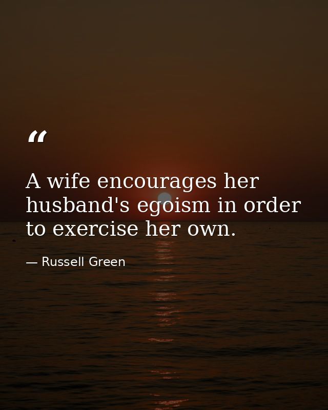 A wife encourages her husband's egoism in order to exercise her own. — Russell Green