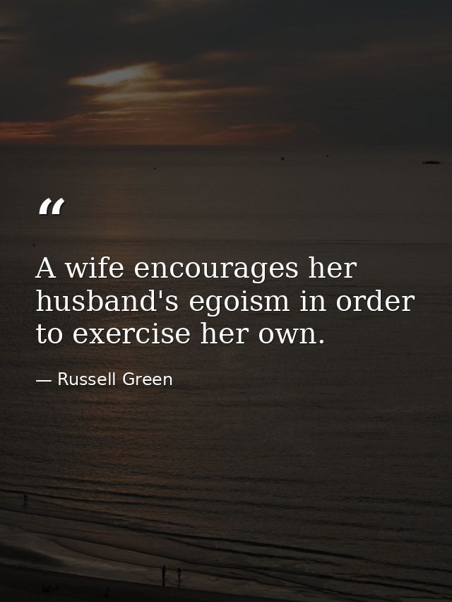 A wife encourages her husband's egoism in order to exercise her own. — Russell Green