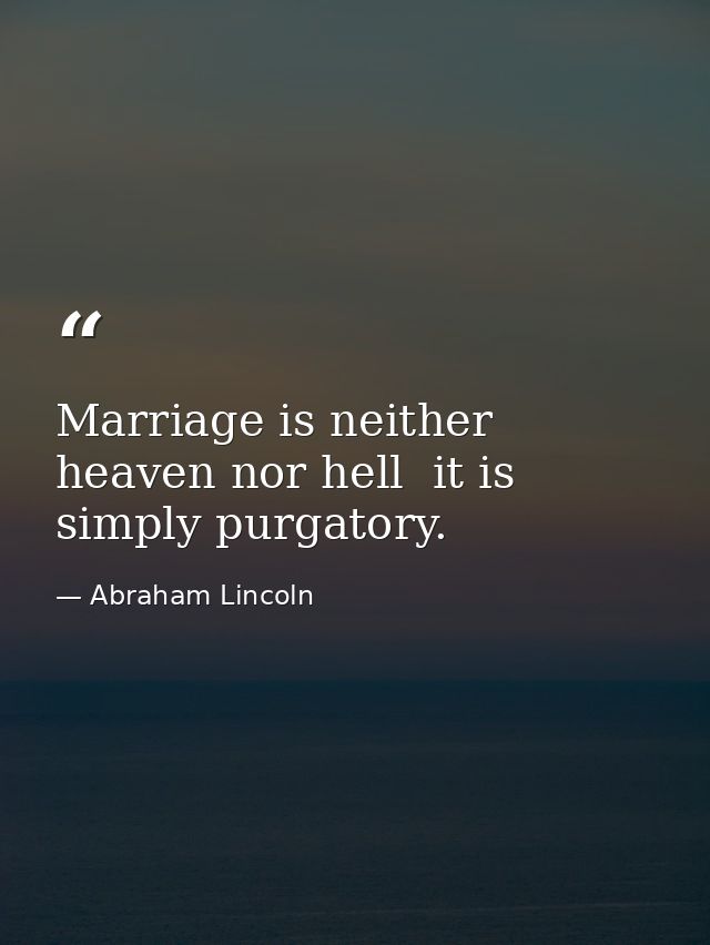 Marriage is neither heaven nor hell  it is simply purgatory. — Abraham Lincoln