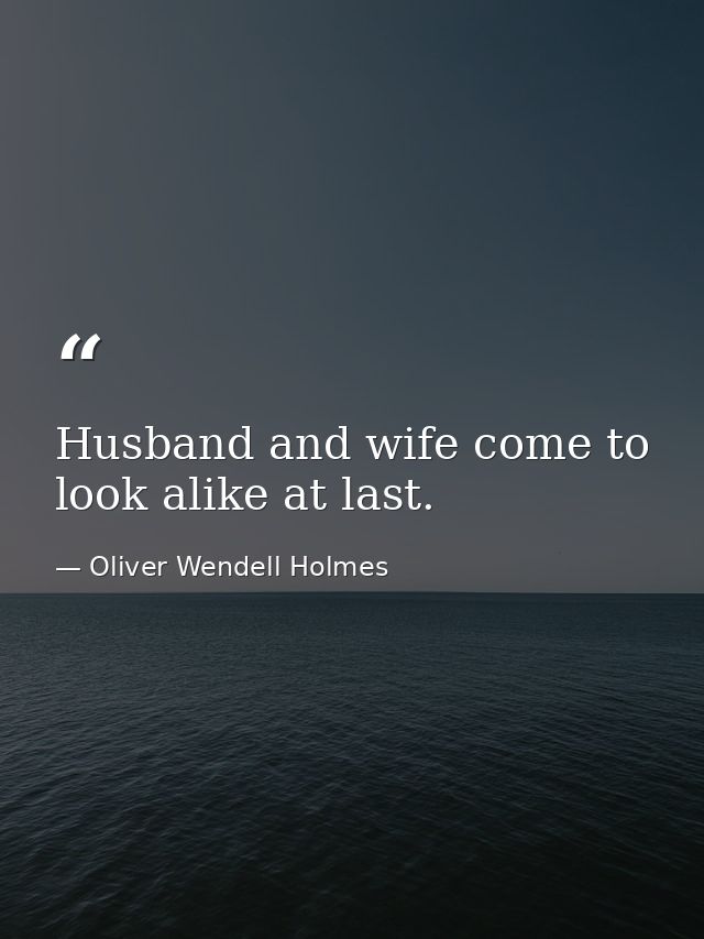 Husband and wife come to look alike at last. — Oliver Wendell Holmes