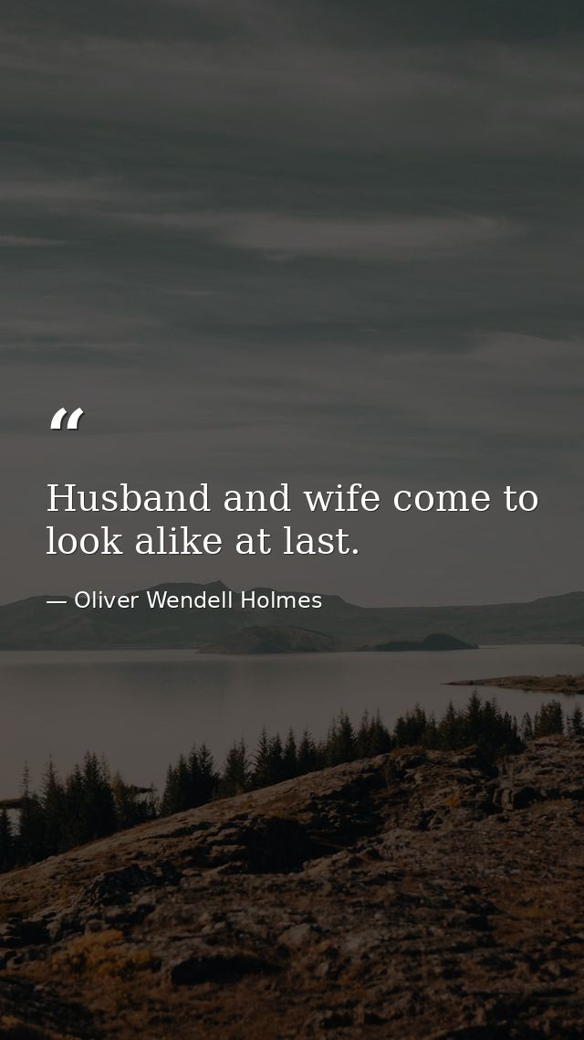 Husband and wife come to look alike at last. — Oliver Wendell Holmes