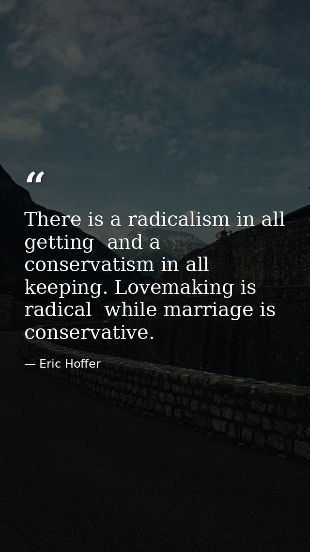 There is a radicalism in all getting  and a conservatism in all keeping. Lovemaking is radical  while marriage is conser — Eric Hoffer