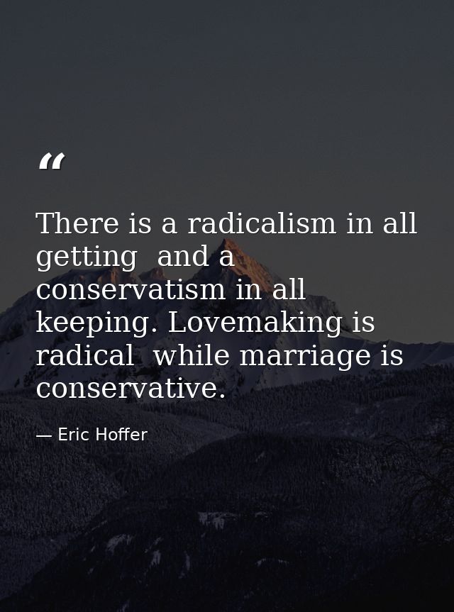 There is a radicalism in all getting  and a conservatism in all keeping. Lovemaking is radical  while marriage is conser — Eric Hoffer