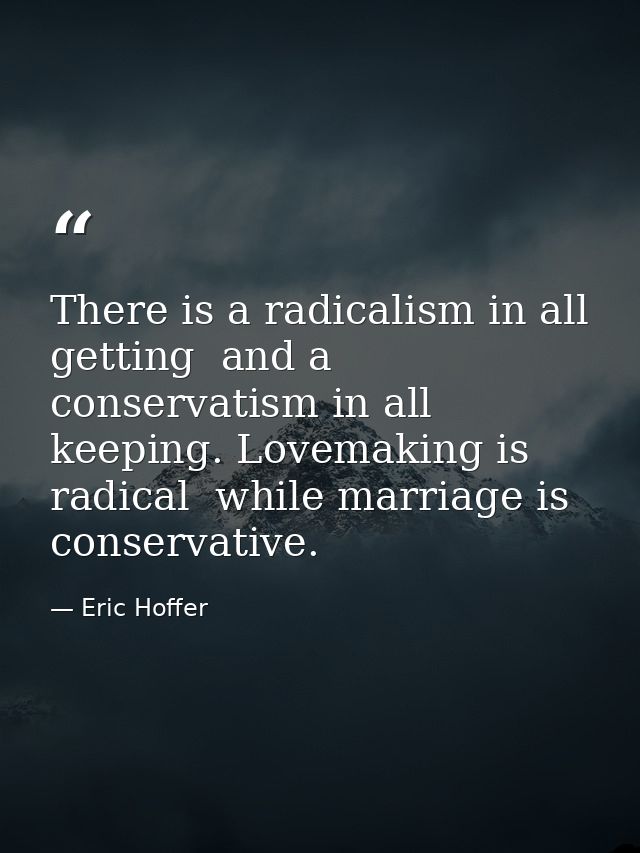 There is a radicalism in all getting  and a conservatism in all keeping. Lovemaking is radical  while marriage is conser — Eric Hoffer