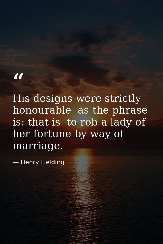 His designs were strictly honourable  as the phrase is: that is  to rob a lady of her fortune by way of marriage. — Henry Fielding