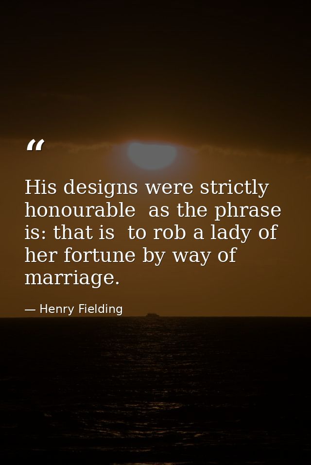 His designs were strictly honourable  as the phrase is: that is  to rob a lady of her fortune by way of marriage. — Henry Fielding