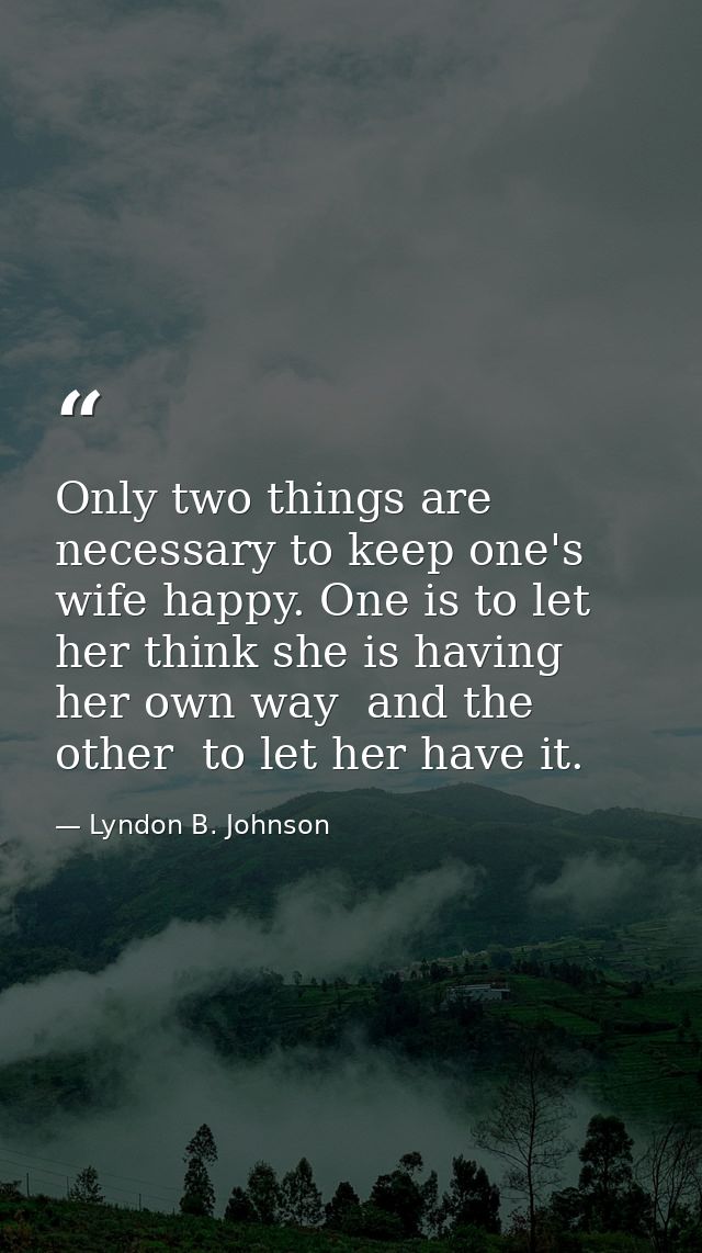 Only two things are necessary to keep one's wife happy. One is to let her think she is having her own way  and the other — Lyndon B. Johnson