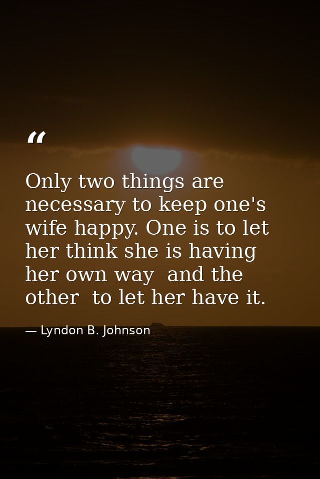 Only two things are necessary to keep one's wife happy. One is to let her think she is having her own way  and the other — Lyndon B. Johnson