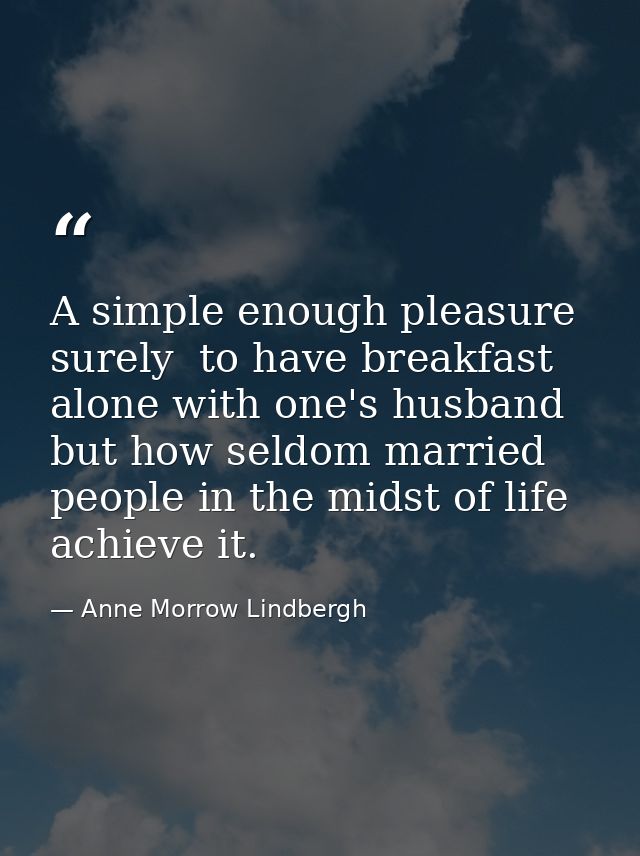 A simple enough pleasure  surely  to have breakfast alone with one's husband  but how seldom married people in the midst — Anne Morrow Lindbergh