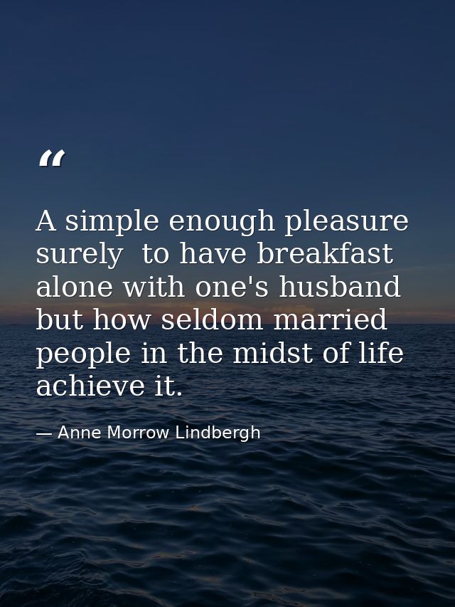 A simple enough pleasure  surely  to have breakfast alone with one's husband  but how seldom married people in the midst — Anne Morrow Lindbergh