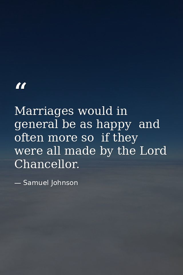 Marriages would in general be as happy  and often more so  if they were all made by the Lord Chancellor. — Samuel Johnson