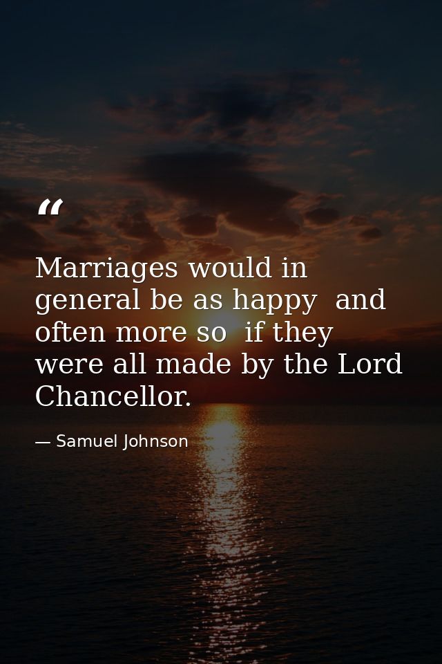 Marriages would in general be as happy  and often more so  if they were all made by the Lord Chancellor. — Samuel Johnson
