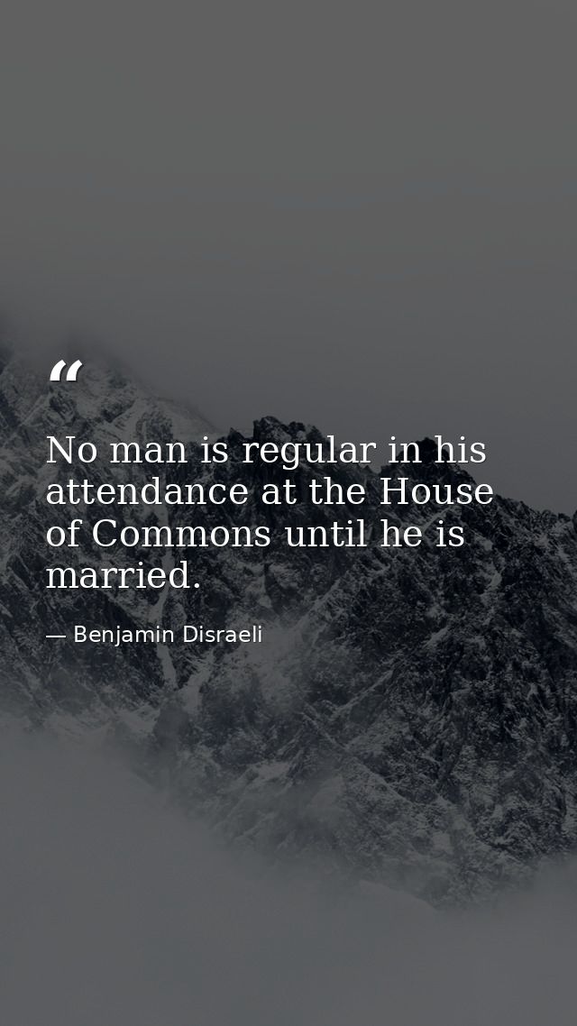 No man is regular in his attendance at the House of Commons until he is married. — Benjamin Disraeli