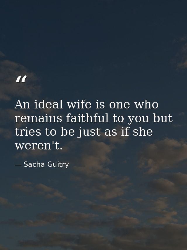 An ideal wife is one who remains faithful to you but tries to be just as if she weren't. — Sacha Guitry