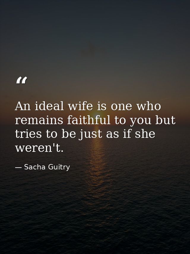 An ideal wife is one who remains faithful to you but tries to be just as if she weren't. — Sacha Guitry