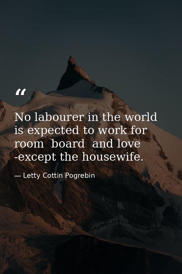 No labourer in the world is expected to work for room  board  and love -except the housewife. — Letty Cottin Pogrebin