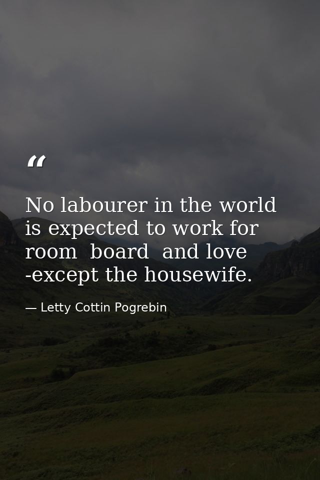 No labourer in the world is expected to work for room  board  and love -except the housewife. — Letty Cottin Pogrebin