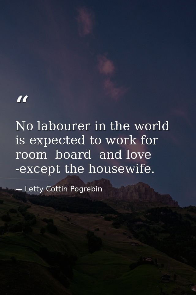 No labourer in the world is expected to work for room  board  and love -except the housewife. — Letty Cottin Pogrebin