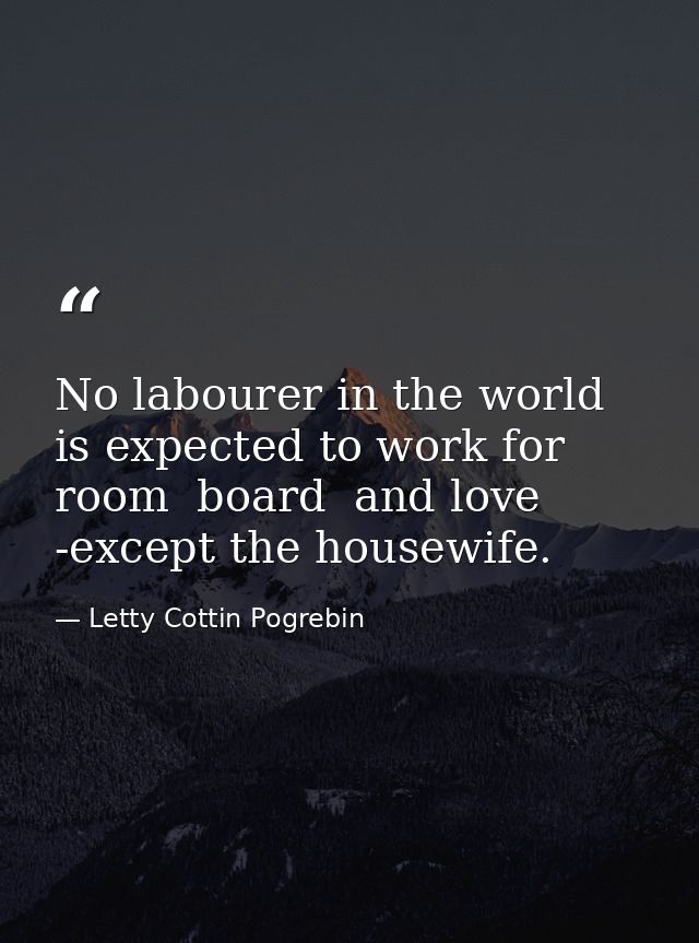 No labourer in the world is expected to work for room  board  and love -except the housewife. — Letty Cottin Pogrebin