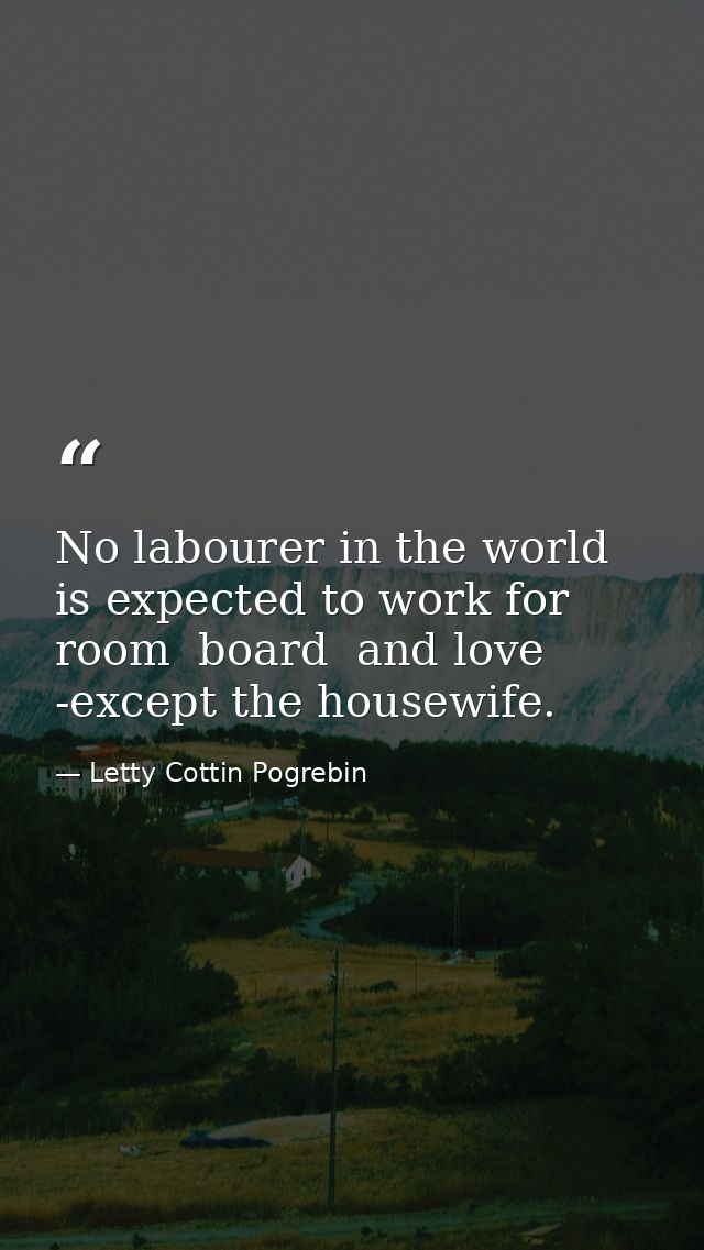 No labourer in the world is expected to work for room  board  and love -except the housewife. — Letty Cottin Pogrebin