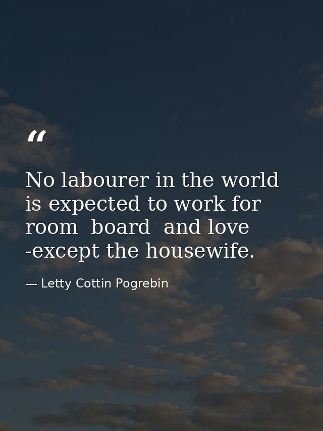 No labourer in the world is expected to work for room  board  and love -except the housewife. — Letty Cottin Pogrebin