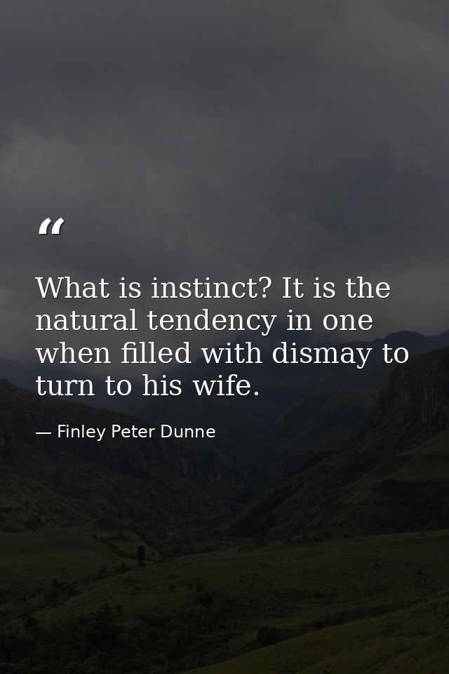 What is instinct? It is the natural tendency in one when filled with dismay to turn to his wife. — Finley Peter Dunne