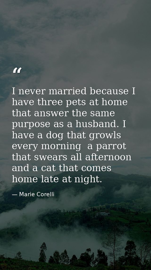 I never married because I have three pets at home that answer the same purpose as a husband. I have a dog that growls ev — Marie Corelli