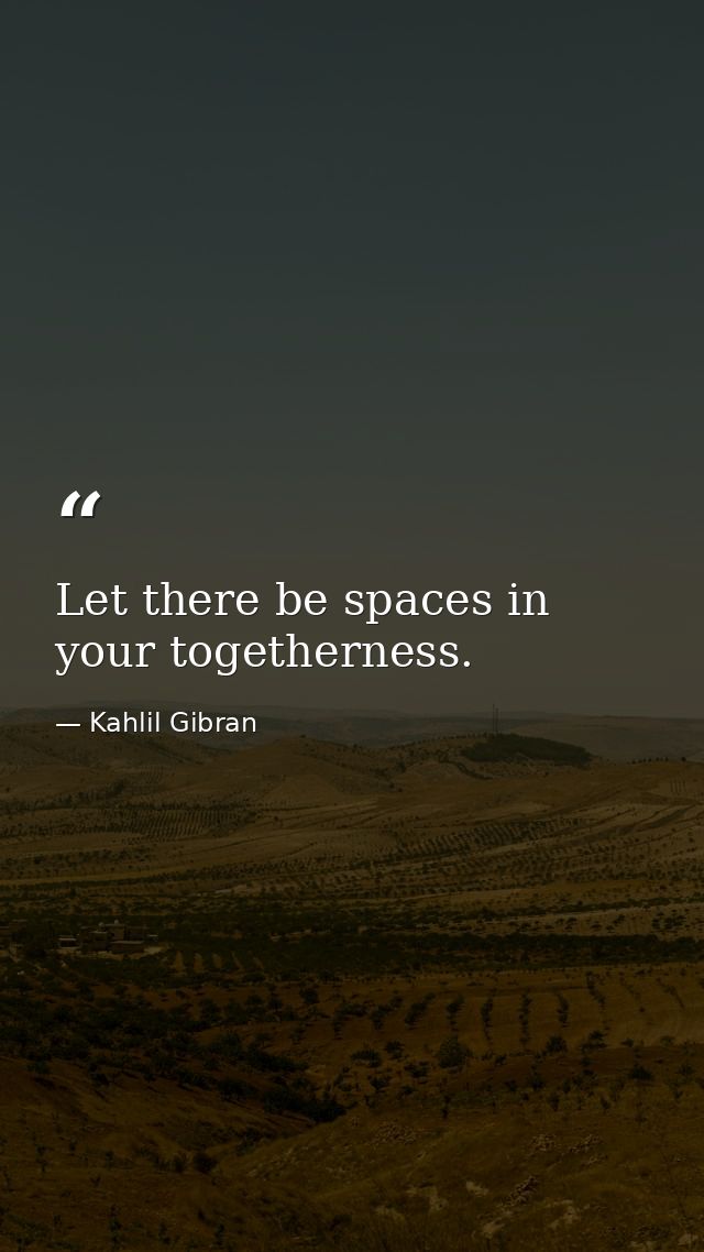 Let there be spaces in your togetherness. — Kahlil Gibran