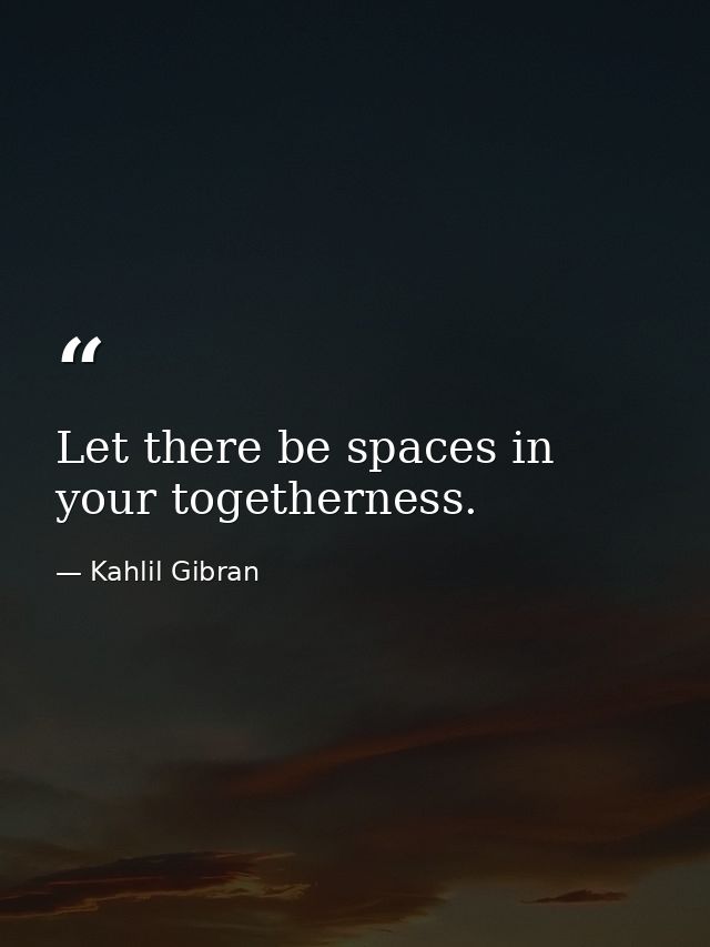 Let there be spaces in your togetherness. — Kahlil Gibran