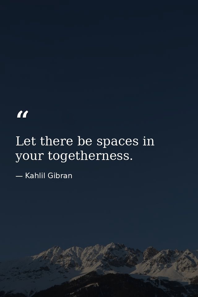 Let there be spaces in your togetherness. — Kahlil Gibran