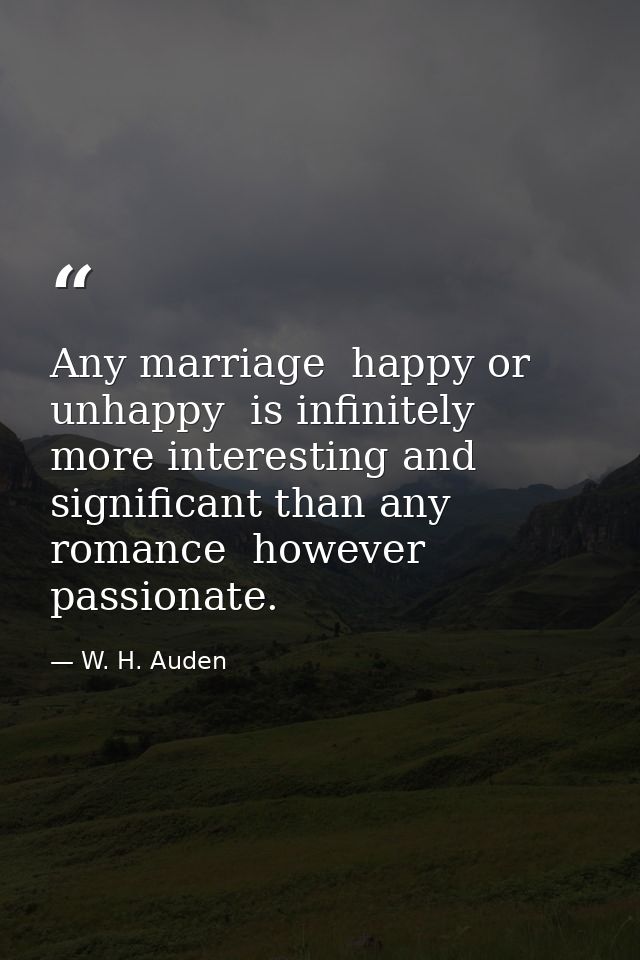 Any marriage  happy or unhappy  is infinitely more interesting and significant than any romance  however passionate. — W. H. Auden