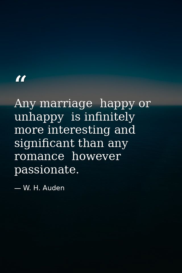 Any marriage  happy or unhappy  is infinitely more interesting and significant than any romance  however passionate. — W. H. Auden