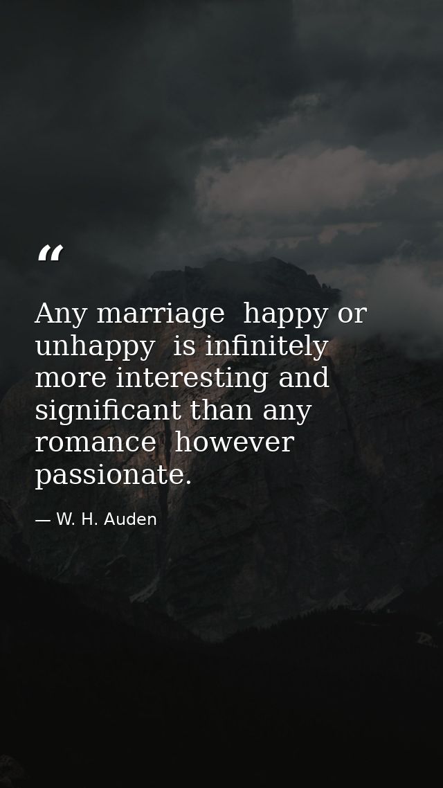 Any marriage  happy or unhappy  is infinitely more interesting and significant than any romance  however passionate. — W. H. Auden
