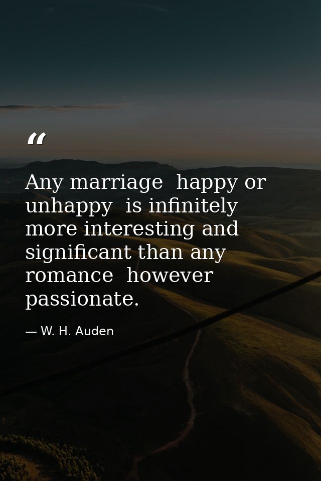 Any marriage  happy or unhappy  is infinitely more interesting and significant than any romance  however passionate. — W. H. Auden