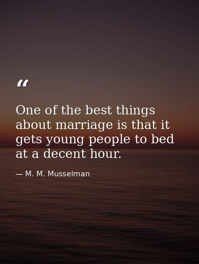 One of the best things about marriage is that it gets young people to bed at a decent hour. — M. M. Musselman