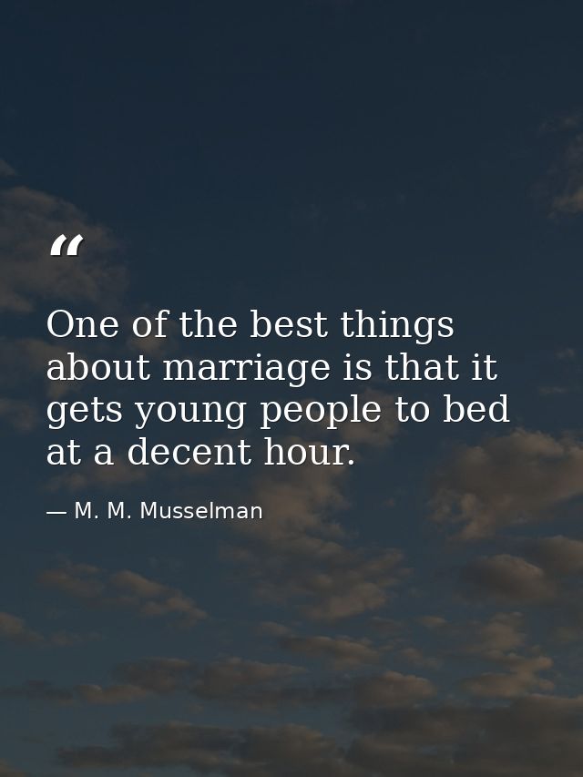 One of the best things about marriage is that it gets young people to bed at a decent hour. — M. M. Musselman