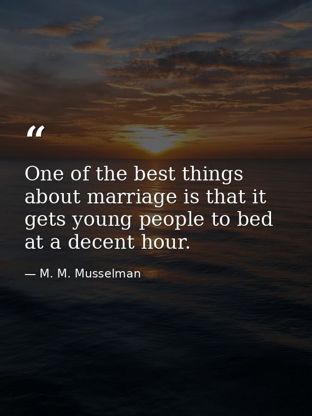 One of the best things about marriage is that it gets young people to bed at a decent hour. — M. M. Musselman