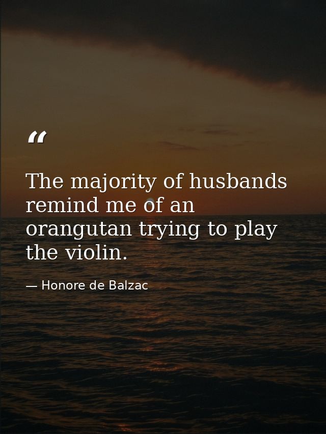The majority of husbands remind me of an orangutan trying to play the violin. — Honore de Balzac