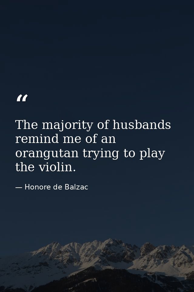 The majority of husbands remind me of an orangutan trying to play the violin. — Honore de Balzac