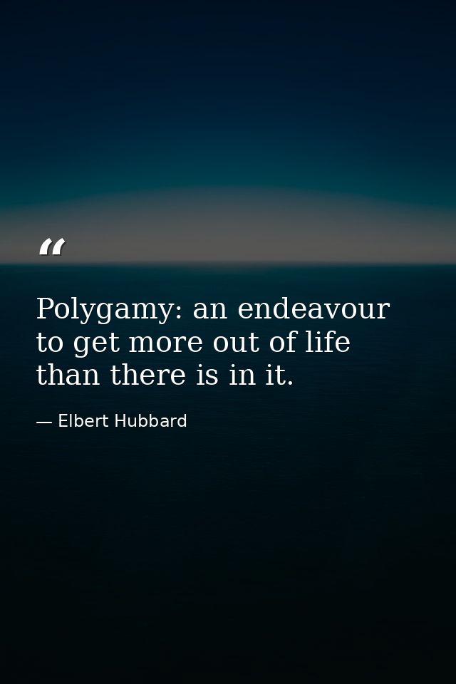 Polygamy: an endeavour to get more out of life than there is in it. — Elbert Hubbard