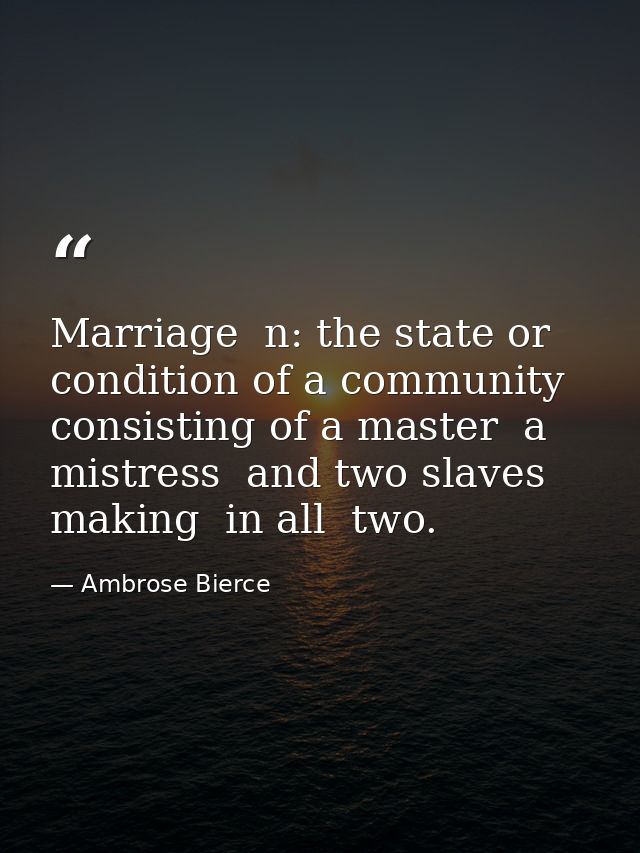 Marriage  n: the state or condition of a community consisting of a master  a mistress  and two slaves  making  in all  t — Ambrose Bierce