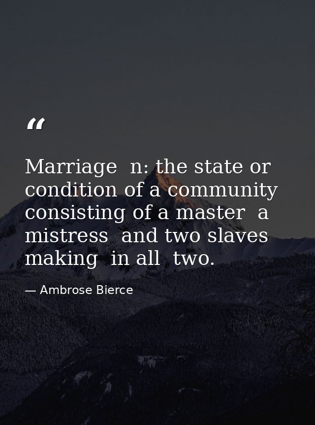 Marriage  n: the state or condition of a community consisting of a master  a mistress  and two slaves  making  in all  t — Ambrose Bierce